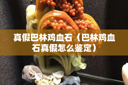 真假巴林鸡血石（巴林鸡血石真假怎么鉴定）