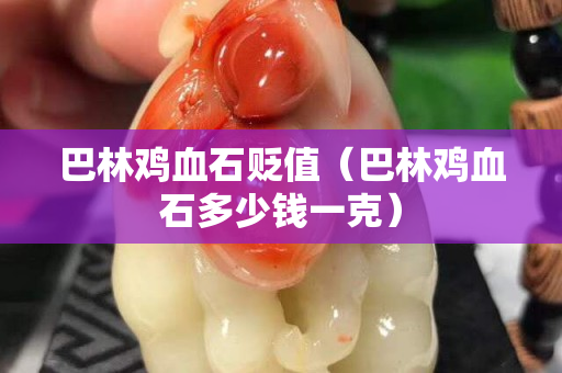巴林鸡血石贬值（巴林鸡血石多少钱一克）