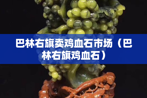 巴林右旗卖鸡血石市场（巴林右旗鸡血石）