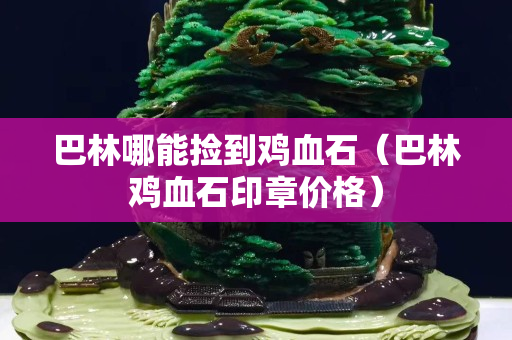 巴林哪能捡到鸡血石（巴林鸡血石印章价格）