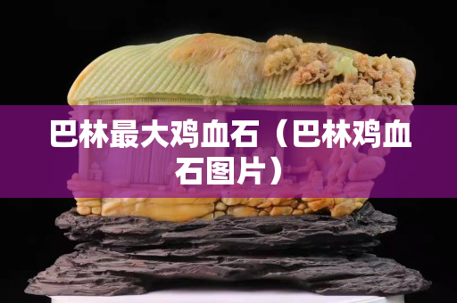 巴林最大鸡血石（巴林鸡血石图片）