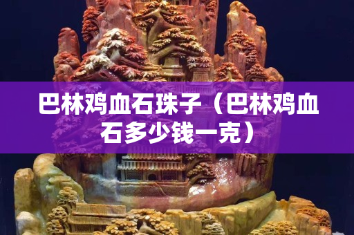 巴林鸡血石珠子（巴林鸡血石多少钱一克）
