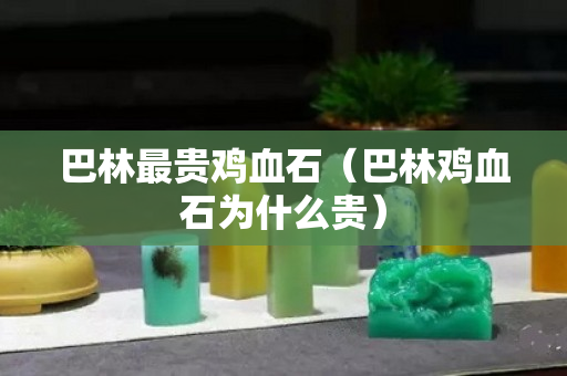 巴林最贵鸡血石（巴林鸡血石为什么贵）