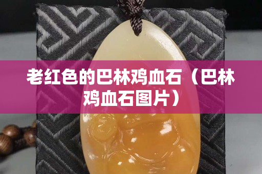 老红色的巴林鸡血石（巴林鸡血石图片）