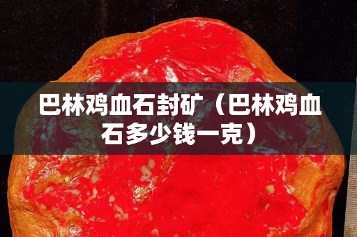 巴林鸡血石封矿（巴林鸡血石多少钱一克）