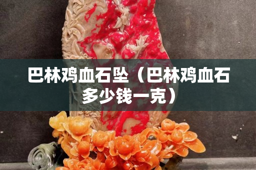 巴林鸡血石坠（巴林鸡血石多少钱一克）