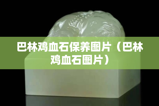 巴林鸡血石保养图片（巴林鸡血石图片）