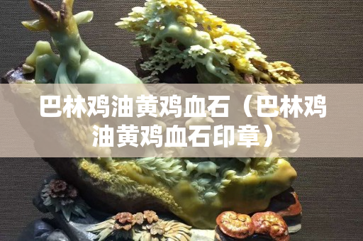 巴林鸡油黄鸡血石（巴林鸡油黄鸡血石印章）