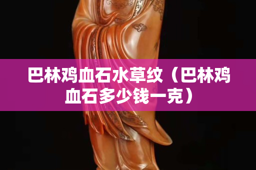 巴林鸡血石水草纹（巴林鸡血石多少钱一克）