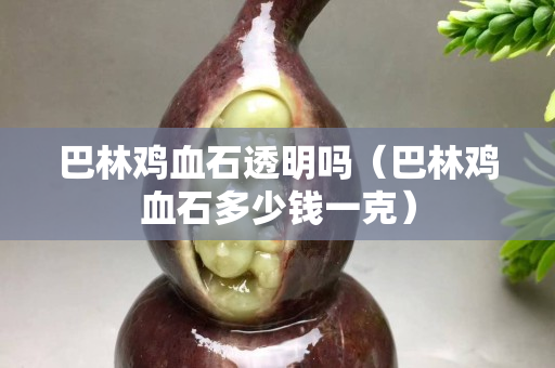 巴林鸡血石透明吗（巴林鸡血石多少钱一克）