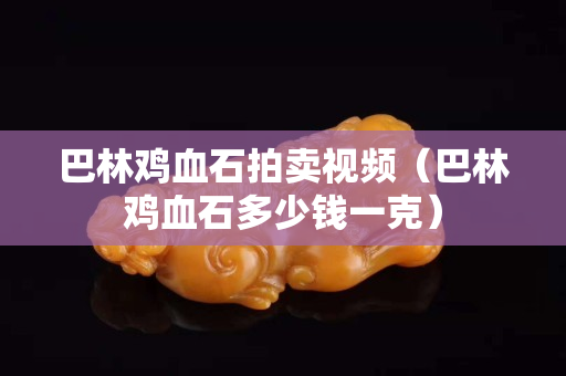 巴林鸡血石拍卖视频（巴林鸡血石多少钱一克）