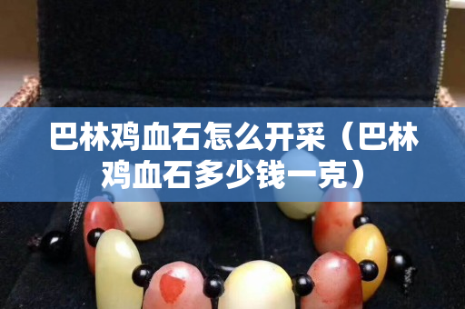 巴林鸡血石怎么开采（巴林鸡血石多少钱一克）