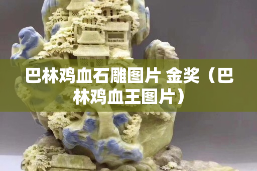 巴林鸡血石雕图片 金奖（巴林鸡血王图片）