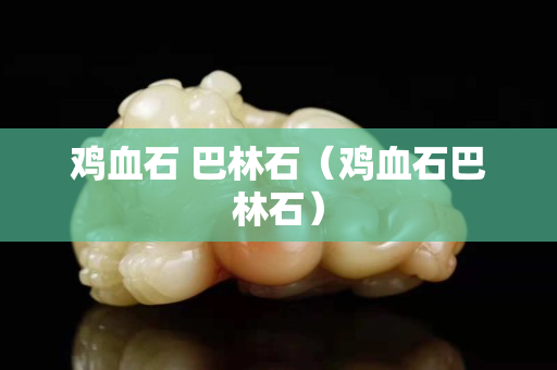 鸡血石 巴林石（鸡血石巴林石）