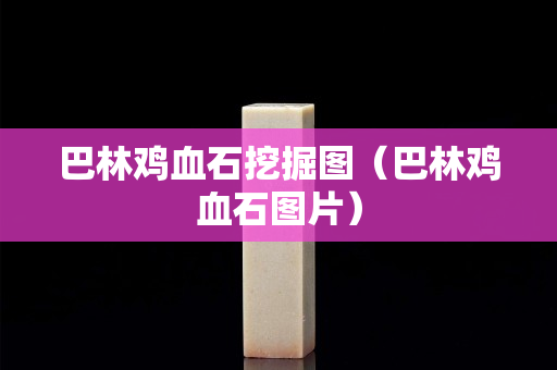 巴林鸡血石挖掘图（巴林鸡血石图片）