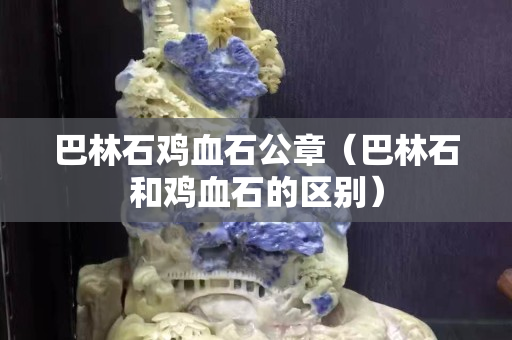巴林石鸡血石公章（巴林石和鸡血石的区别）