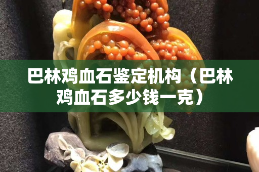 巴林鸡血石鉴定机构（巴林鸡血石多少钱一克）
