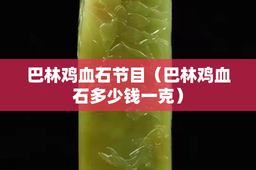 巴林鸡血石节目（巴林鸡血石多少钱一克）