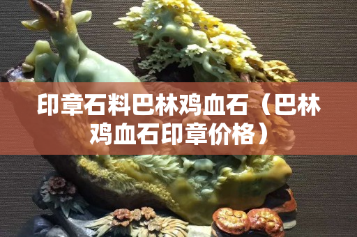 印章石料巴林鸡血石（巴林鸡血石印章价格）