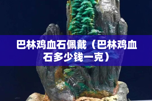 巴林鸡血石佩戴（巴林鸡血石多少钱一克）