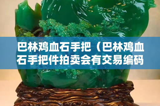 巴林鸡血石手把（巴林鸡血石手把件拍卖会有交易编码型号么）