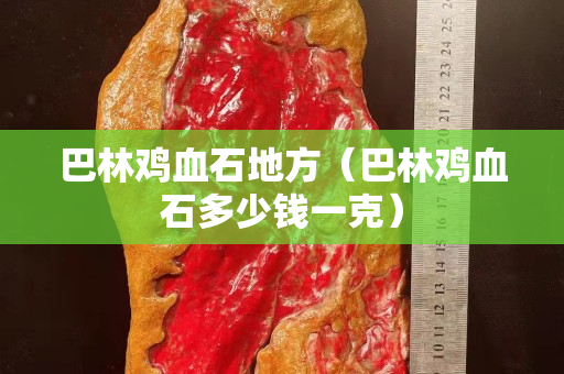巴林鸡血石地方（巴林鸡血石多少钱一克）
