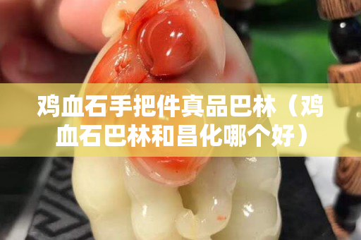 鸡血石手把件真品巴林（鸡血石巴林和昌化哪个好）