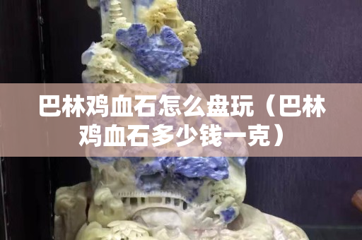 巴林鸡血石怎么盘玩（巴林鸡血石多少钱一克）