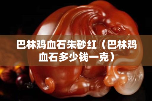 巴林鸡血石朱砂红（巴林鸡血石多少钱一克）
