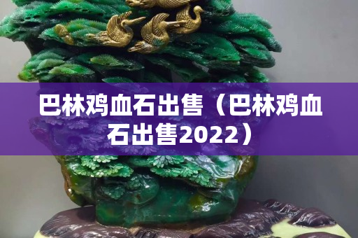 巴林鸡血石出售（巴林鸡血石出售2022）
