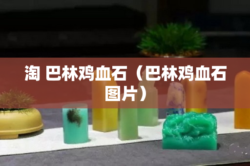 淘 巴林鸡血石（巴林鸡血石图片）