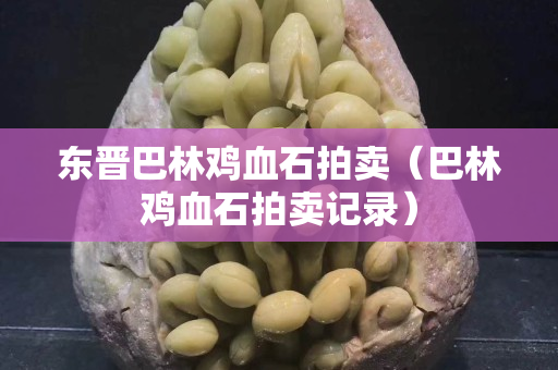 东晋巴林鸡血石拍卖（巴林鸡血石拍卖记录）