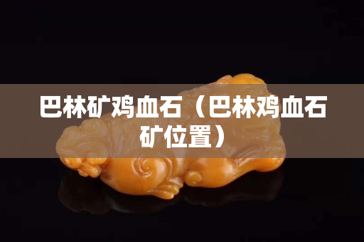 巴林矿鸡血石（巴林鸡血石矿位置）