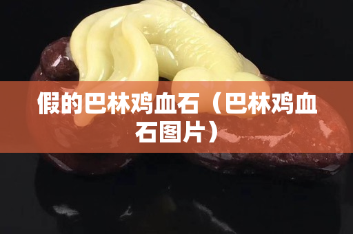 假的巴林鸡血石（巴林鸡血石图片）
