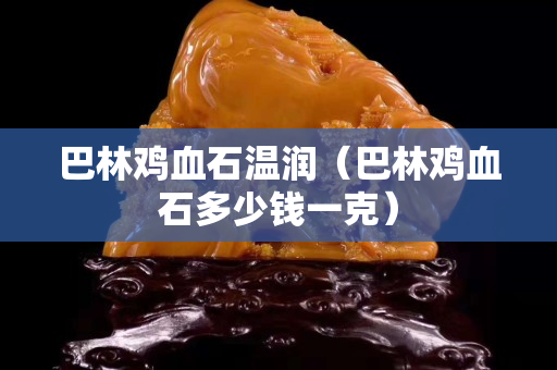 巴林鸡血石温润（巴林鸡血石多少钱一克）