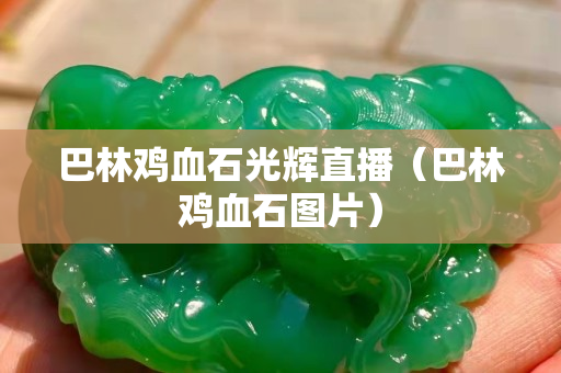 巴林鸡血石光辉直播（巴林鸡血石图片）