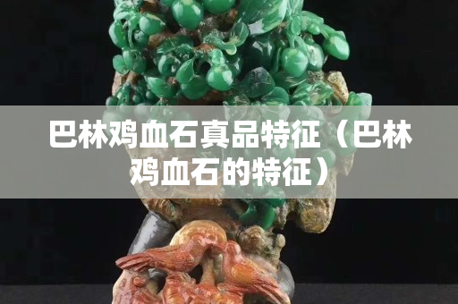 巴林鸡血石真品特征（巴林鸡血石的特征）
