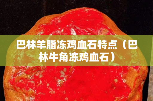 巴林羊脂冻鸡血石特点（巴林牛角冻鸡血石）