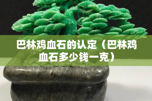 巴林鸡血石的认定（巴林鸡血石多少钱一克）