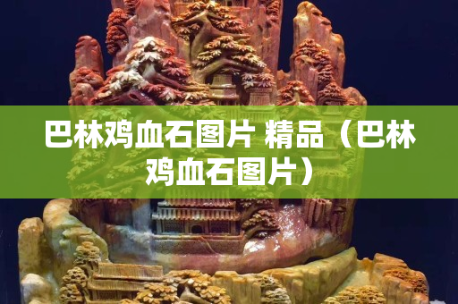 巴林鸡血石图片 精品（巴林鸡血石图片）
