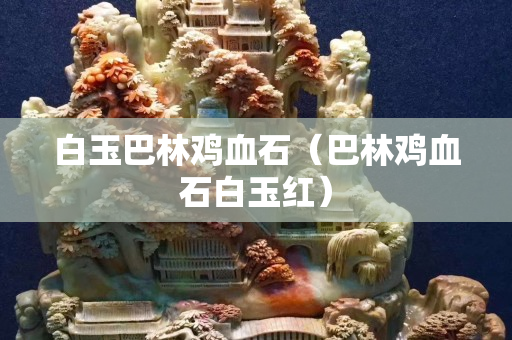 白玉巴林鸡血石（巴林鸡血石白玉红）