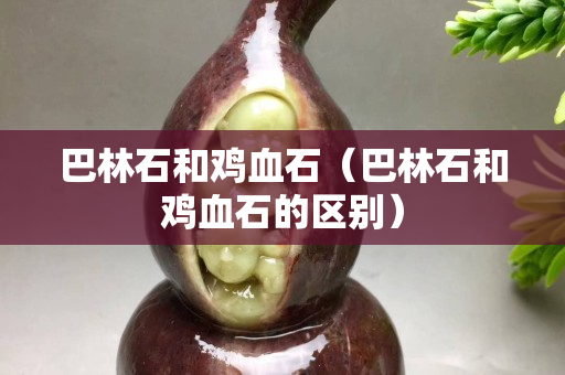 巴林石和鸡血石（巴林石和鸡血石的区别）