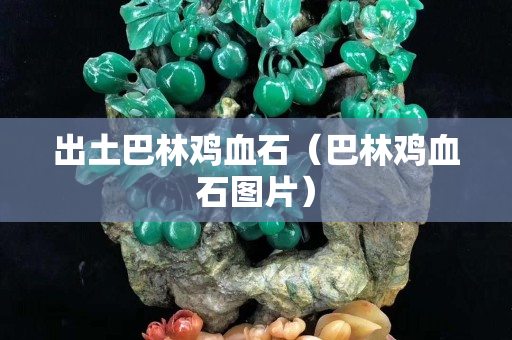 出土巴林鸡血石（巴林鸡血石图片）