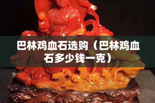 巴林鸡血石选购（巴林鸡血石多少钱一克）