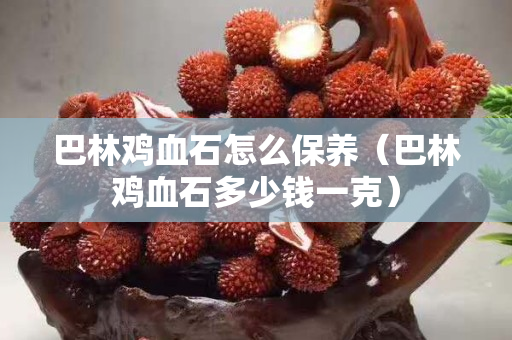 巴林鸡血石怎么保养（巴林鸡血石多少钱一克）
