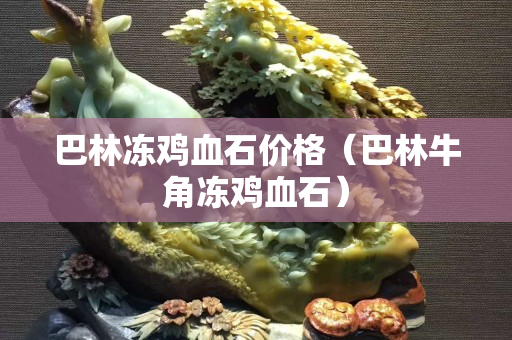 巴林冻鸡血石价格（巴林牛角冻鸡血石）