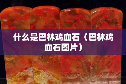 什么是巴林鸡血石（巴林鸡血石图片）