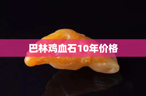 巴林鸡血石10年价格