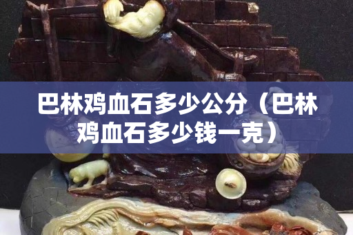 巴林鸡血石多少公分（巴林鸡血石多少钱一克）