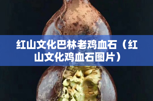 红山文化巴林老鸡血石（红山文化鸡血石图片）